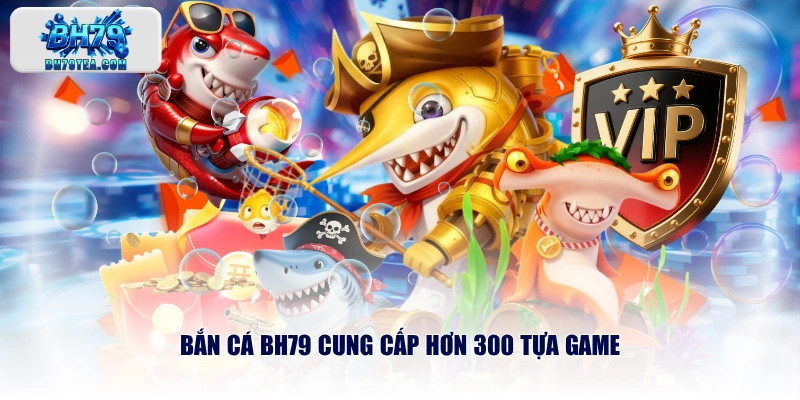 Bắn cá BH79 cung cấp hơn 300 tựa game