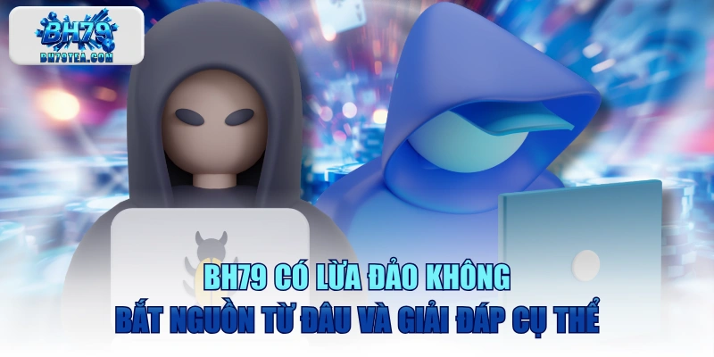 BH79 Có Lừa Đảo Không Bắt Nguồn Từ Đâu Và Giải Đáp Cụ Thể