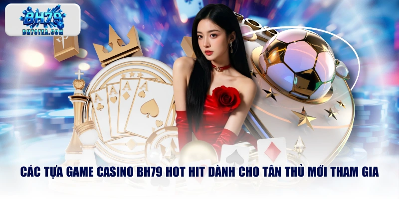 Các tựa game Casino BH79 hot hit dành cho tân thủ mới tham gia
