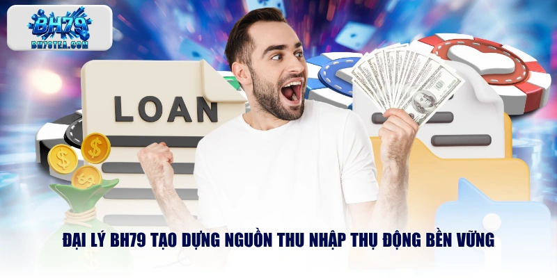 Đại lý BH79 tạo dựng nguồn thu nhập thụ động bền vững