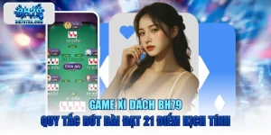 Game Xì Dách BH79 Quy Tắc Rút Bài Đạt 21 Điểm Kịch Tính