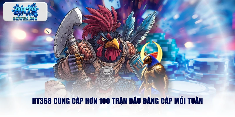 HT368 cung cấp hơn 100 trận đấu đẳng cấp mỗi tuần