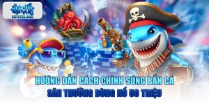 Hướng Dẫn Cách Chỉnh Súng Bắn Cá Săn Thưởng Bùng Nổ 50 Triệu