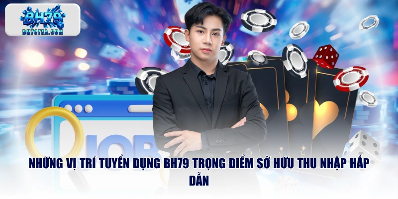Những vị trí tuyển dụng BH79 trọng điểm sở hữu thu nhập hấp dẫn