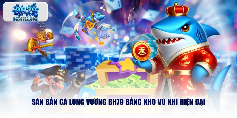Săn bắn cá Long Vương BH79 bằng kho vũ khí hiện đại