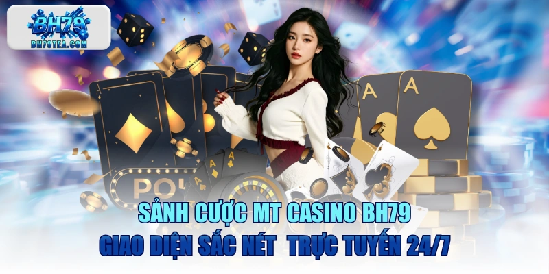 Sảnh Cược MT Casino BH79 Giao Diện Sắc Nét Trực Tuyến 24/7