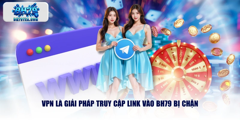 VPN là giải pháp truy cập link vào BH79 bị chặn